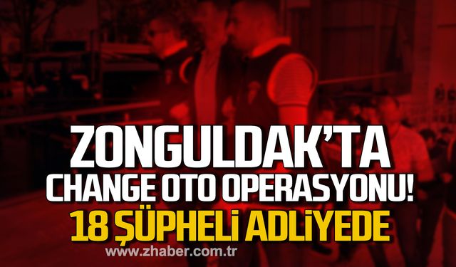 Zonguldak'ta change oto operasyonu! 18 şüpheli adliyede!