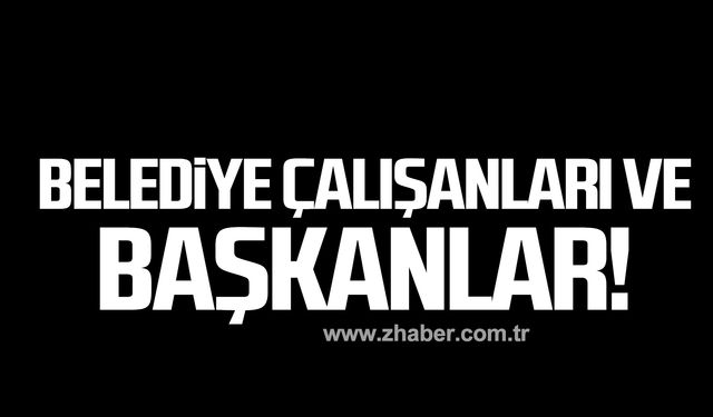 Belediye çalışanları ve başkanlar!