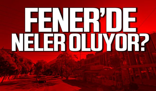 Fener'de neler oluyor?