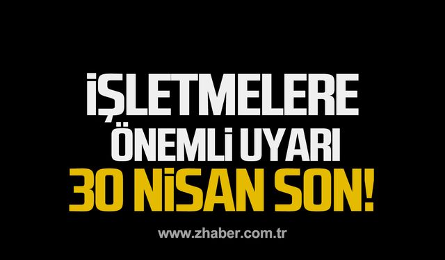 İşletmelere önemli uyarı! 30 Nisan son gün!