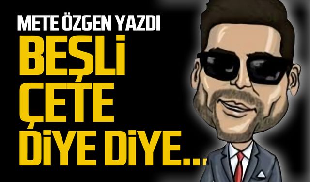 Beşli çete diye diye...