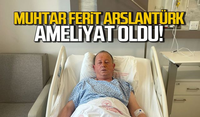 Muhtar Ferit Arslantürk ameliyat oldu!