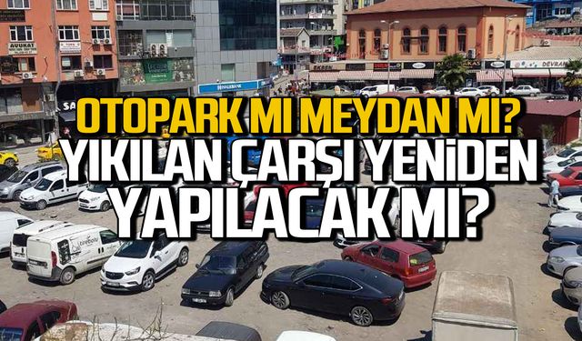 Otopark mı yoksa meydan mı yapılacak? Yıkılan merkez çarşısı ne olacak?