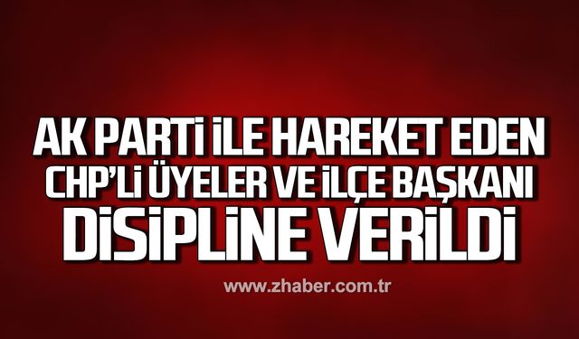 Ak Parti ile hareket eden CHP'li üyeler ve İlçe Başkanı disipline verildi!