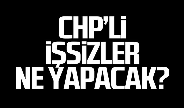 CHP'li işsizler ne yapacak?