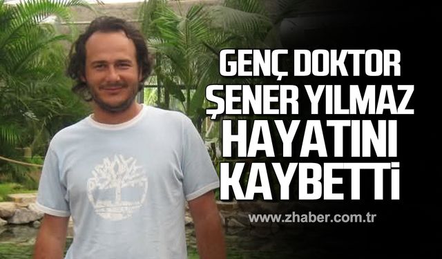 Genç doktor Şener Yılmaz hayatını kaybetti!