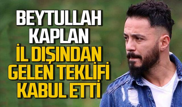 Beytullah Kaplan İl dışından gelen teklifi kabul etti!