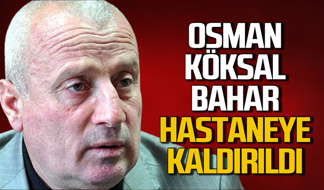 Osman Köksal Bahar hastaneye kaldırıldı!