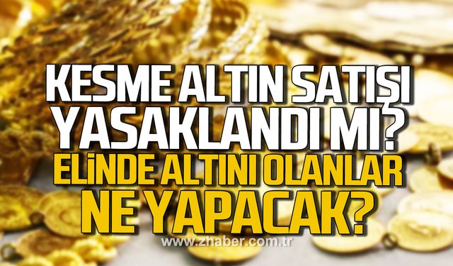 Kesme altın satışı yasaklandı mı? Elinde altını olanlar ne yapacak?