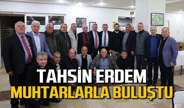 Tahsin Erdem muhtarlar ve meclis üyeleriyle ne buluştu!