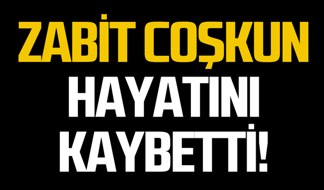 Zabit Coşkun hayatını kaybetti!