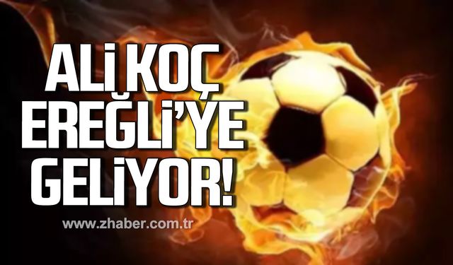 Ali Koç Ereğli'ye geliyor!