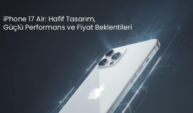 iPhone 17 Air: Hafif Tasarım, Güçlü Performans ve Fiyat Beklentileri