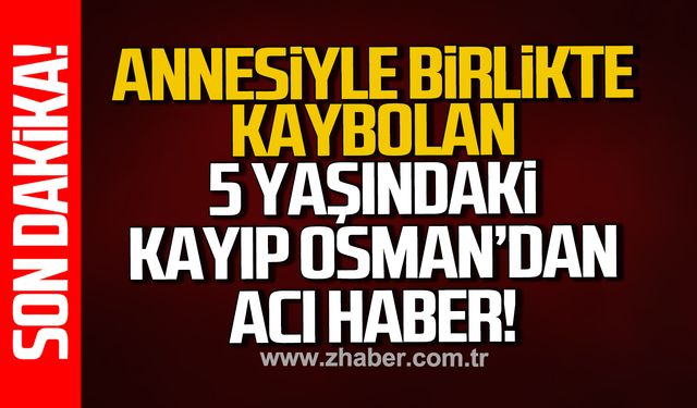 Annesiyle birlikte 9 gün önce kaybolan 5 yaşındaki Osman'dan acı haber!