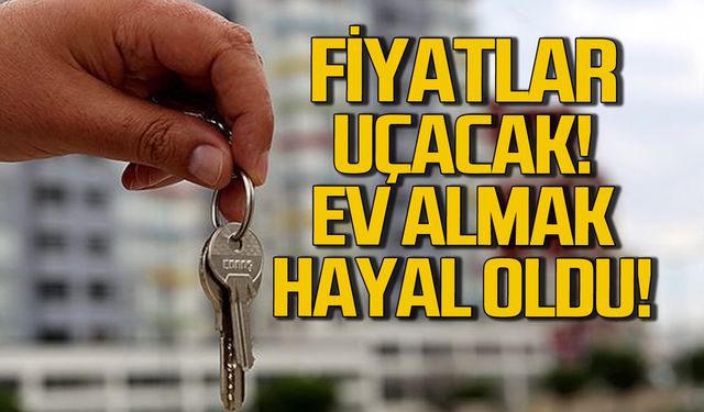 Konut fiyatları artacak! Ev almak hayal oldu!