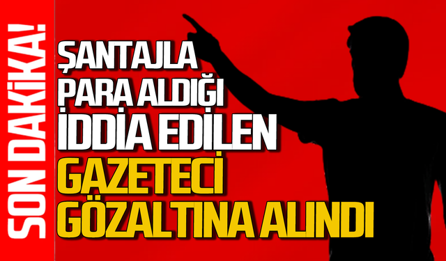 Şantaj yaptığı iddia edilen gazeteci gözaltına alındı!