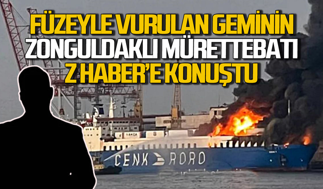 Füzeyle vurulan Cenk isimli geminin Zonguldaklı mürettebatı Z HABER’e konuştu!