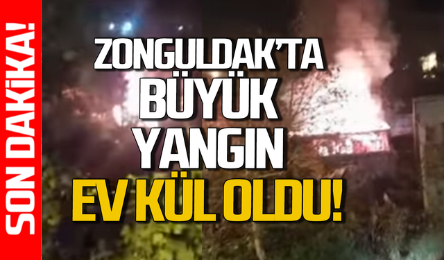 Zonguldak’ta büyük yangın: Ev kül oldu!