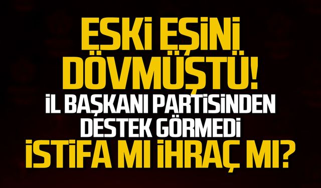 Eski eşini dövmüştü, genel merkez tek kalemde sildi