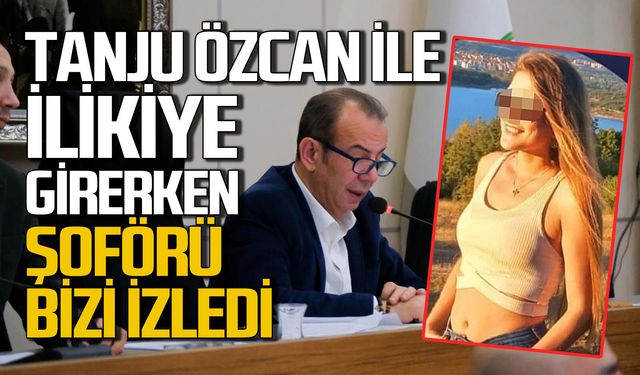 Tanju Özcan’la ilişkiye girerken şoförü bizi izledi"