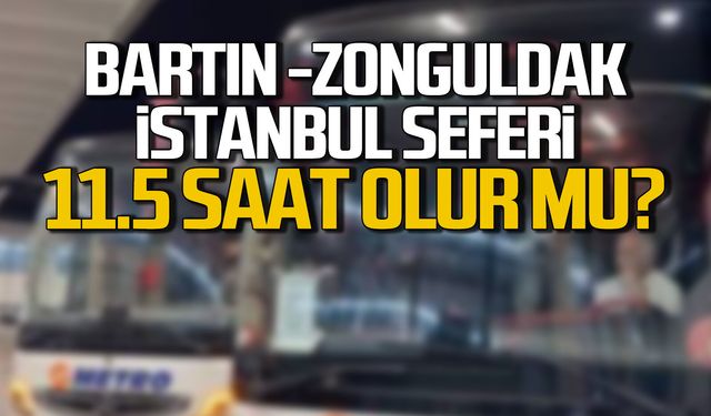 Bartın - Zonguldak - İstanbul seferi 11.5 saat olur mu?