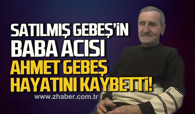 Satılmış Gebeş'in babası Ahmet Gebeş hayatını kaybetti
