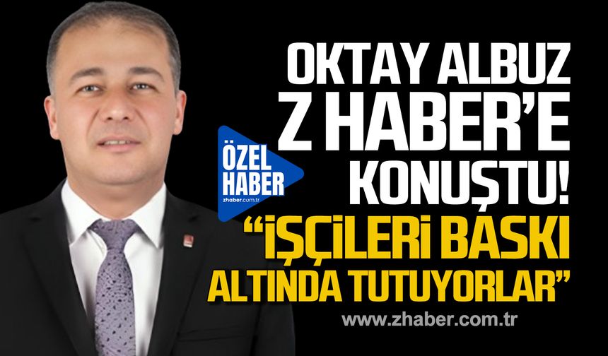 Oktay Albuz Z HABER'e konuştu! "İşçileri baskı altında tutuyorlar"