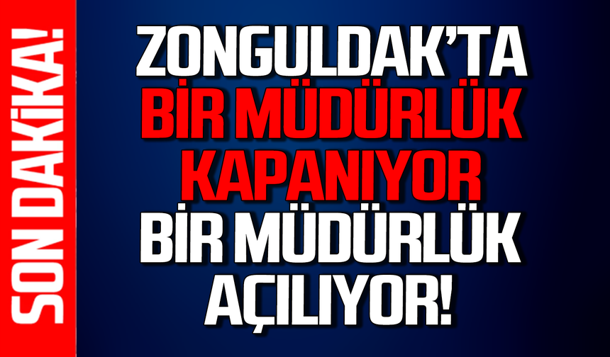 Zonguldak’ta bir Müdürlük kapanıyor, bir müdürlük açılıyor!
