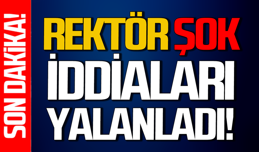 Rektör şok iddiaları yanıtladı: İddialar asılsız!