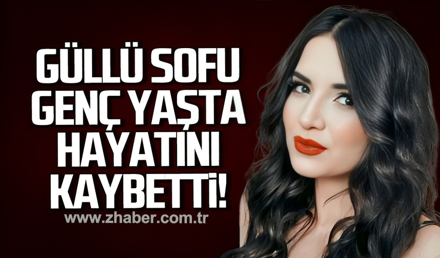 Güllü Sofu genç yaşta hayatını kaybetti!