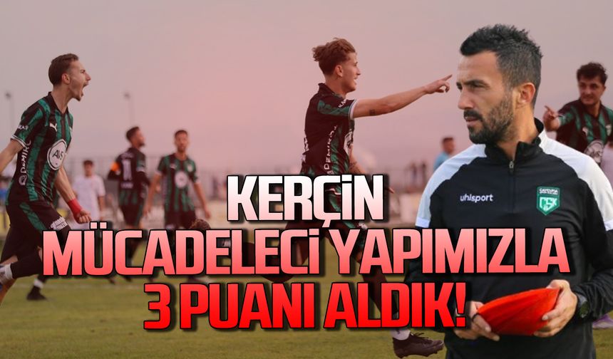 Kerçin: Mücadeleci yapımızla 3 puanı aldık!