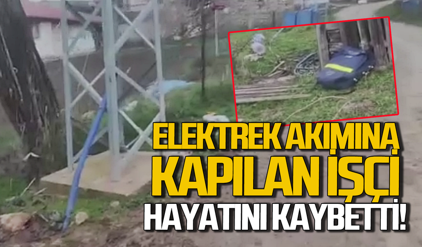 Elektrik akımına kapılan işçi hayatını kaybetti!