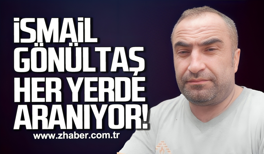İsmail Gönültaş her yerde aranıyor