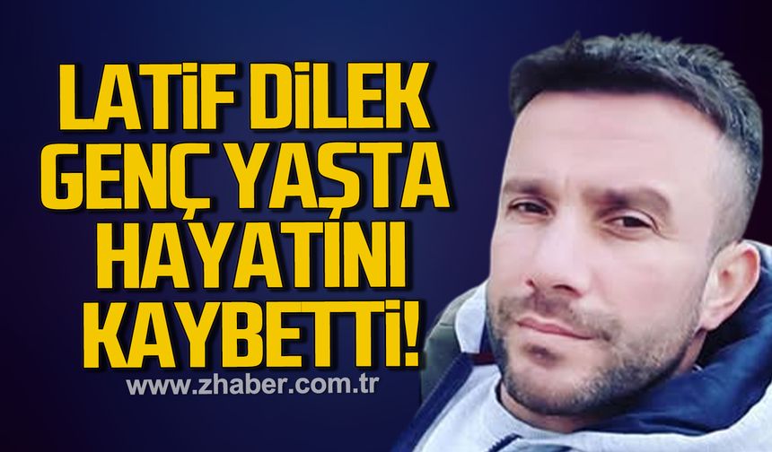 Latif Dilek genç yaşta hayatını kaybetti