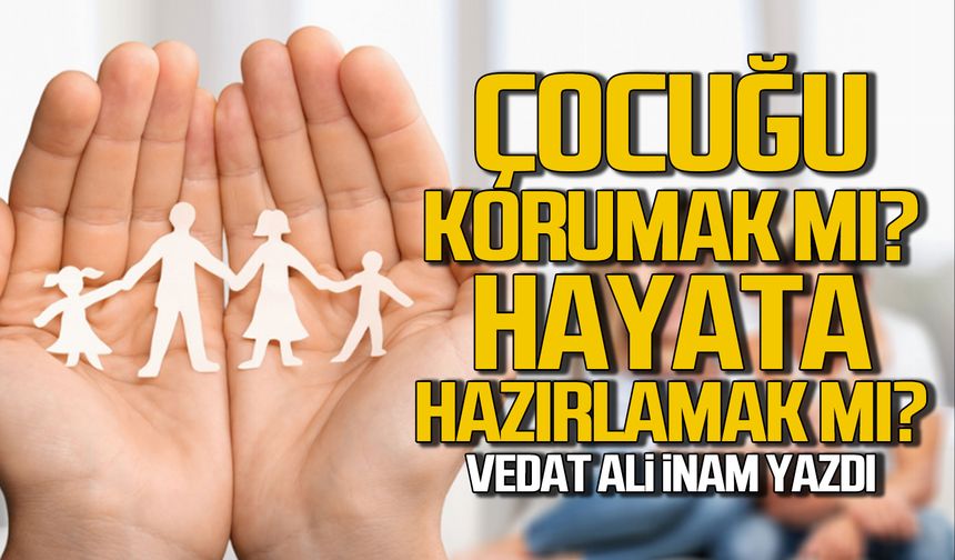Çocuğu Korumak mı, Hayata Hazırlamak mı?