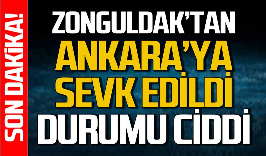 Zonguldak’tan Ankara’ya sevk edildi: Durumu ciddi!