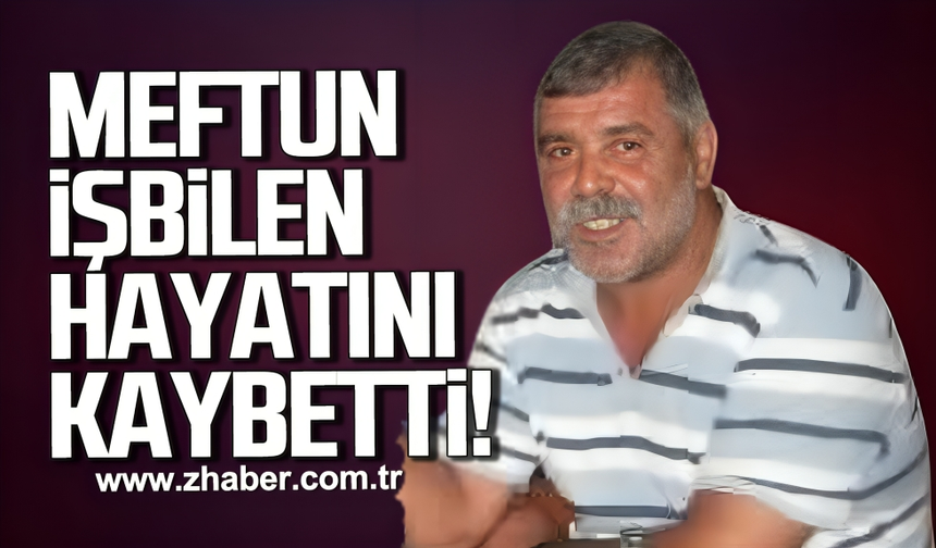 Meftun İşbilen hayatını kaybetti