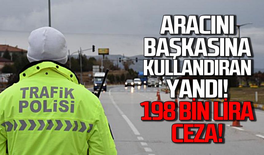 Aracını başkasına kullandıran yandı: 198 bin lira cezası var!