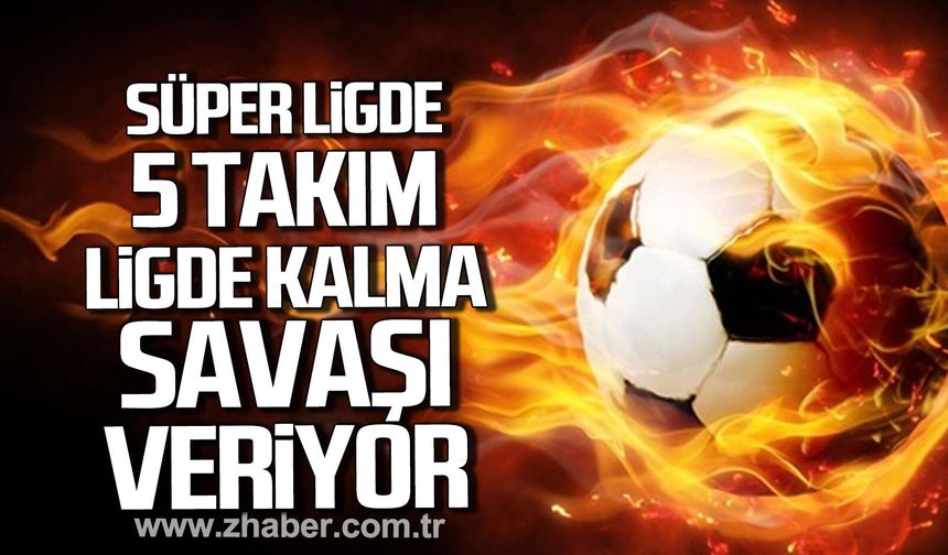 Süper ligde 5 takım ligde kalma savaşı veriyor!