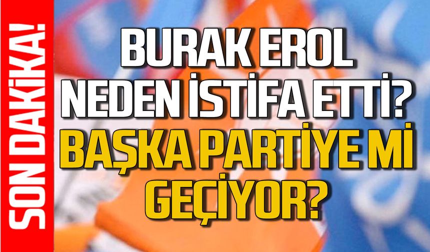 Burak Erol başkanlıktan neden istifa etti: Başka partiye mi geçiyor?