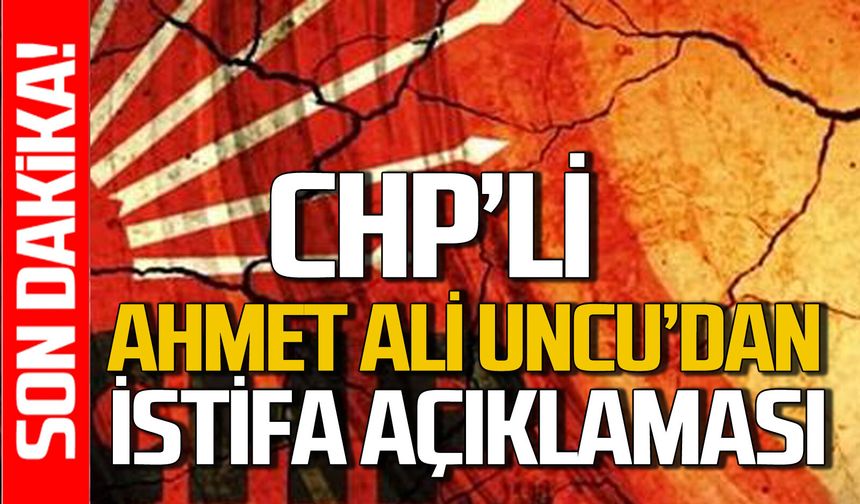 CHP'li Ahmet Ali Uncu'dan istifa açıklaması!