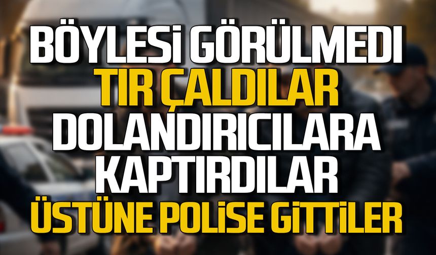 Böylesi görülmedi. TIR çaldılar, dolandırıcılara kaptırdılar, üstüne bir de polise gittiler