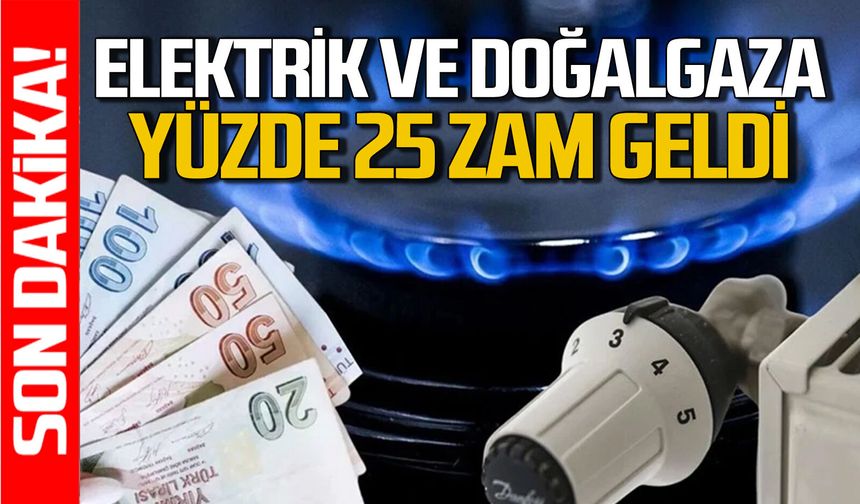 Elektrik ve doğalgaza yüzde 25 zam geldi