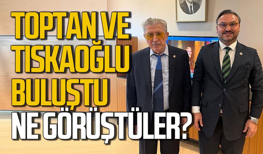 Köksal Toptan ve Nejdet Tıskaoğlu buluştu: Ne konuştular?