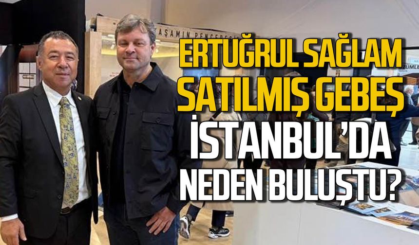 Ertuğrul Sağlam ve Satılmış Gebeş İstanbul'da neden buluştu?