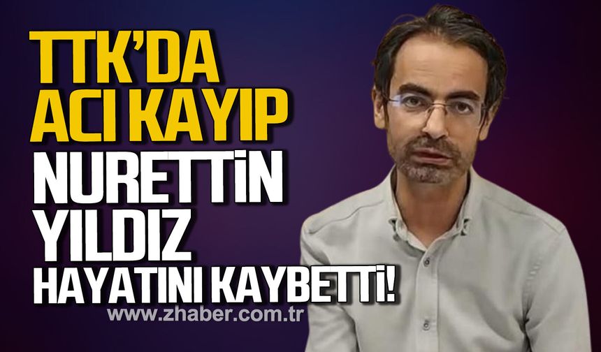 TTK'da acı kayıp. Nurettin Yıldız hayatını kaybetti