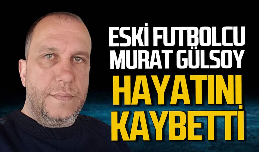 Zonguldaklı eski futbolcu Murat Gülsoy hayatını kaybetti!