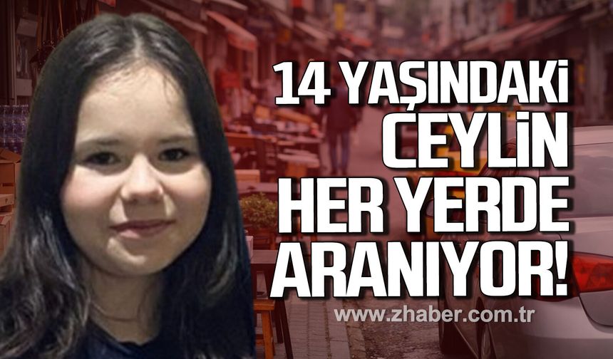 Ereğli’de 14 yaşındaki kayıp Ceylin her yerde aranıyor