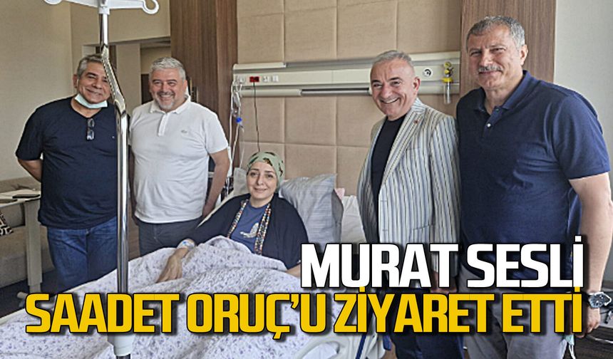 Murat Sesli Saadet Oruç’a geçmiş olsun ziyaretinde bulundu