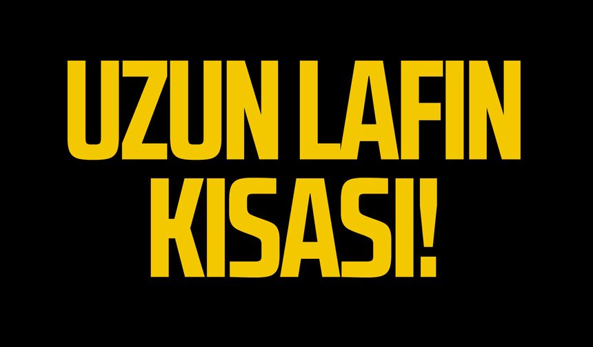 Uzun lafın kısası!